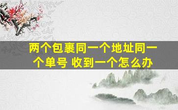 两个包裹同一个地址同一个单号 收到一个怎么办